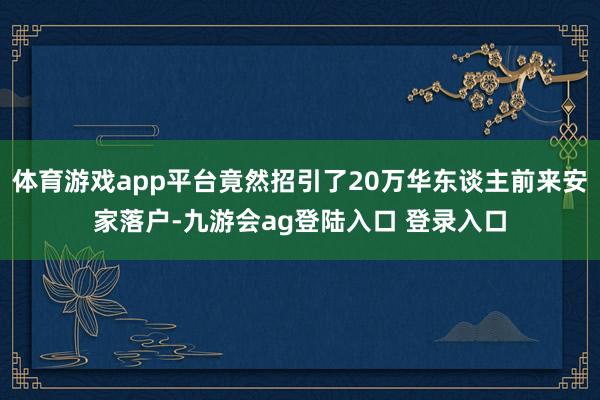 体育游戏app平台竟然招引了20万华东谈主前来安家落户-九游会ag登陆入口 登录入口