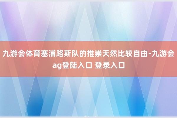 九游会体育塞浦路斯队的推崇天然比较自由-九游会ag登陆入口 登录入口