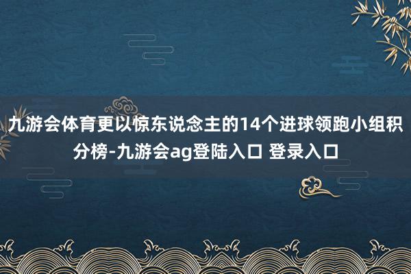 九游会体育更以惊东说念主的14个进球领跑小组积分榜-九游会ag登陆入口 登录入口