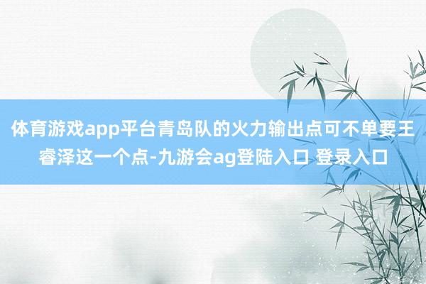 体育游戏app平台青岛队的火力输出点可不单要王睿泽这一个点-九游会ag登陆入口 登录入口