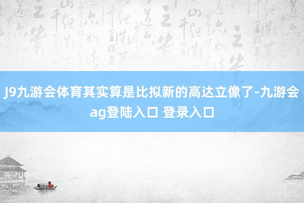 J9九游会体育其实算是比拟新的高达立像了-九游会ag登陆入口 登录入口