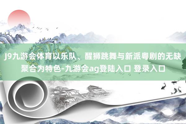 J9九游会体育以乐队、醒狮跳舞与新派粤剧的无缺聚合为特色-九游会ag登陆入口 登录入口