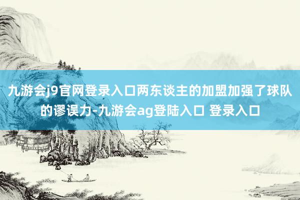 九游会j9官网登录入口两东谈主的加盟加强了球队的谬误力-九游会ag登陆入口 登录入口