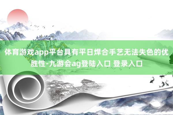 体育游戏app平台具有平日焊合手艺无法失色的优胜性-九游会ag登陆入口 登录入口